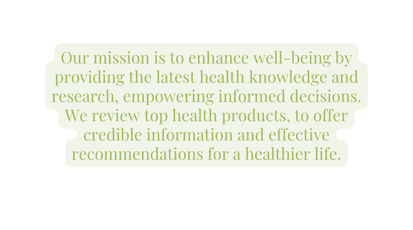 Our mission is to enhance well being by providing the latest health knowledge and research empowering informed decisions We review top health products to offer credible information and effective recommendations for a healthier life